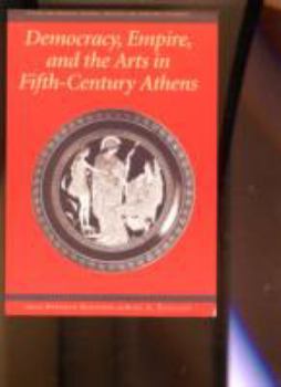Democracy, Empire, and the Arts in Fifth-Century Athens (Center for Hellenic Studies Colloquia)