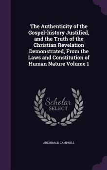 Hardcover The Authenticity of the Gospel-history Justified, and the Truth of the Christian Revelation Demonstrated, From the Laws and Constitution of Human Natu Book
