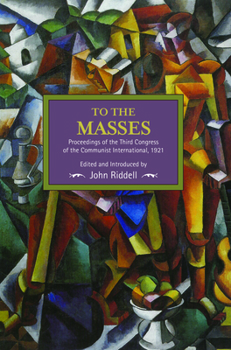 To the Masses: Proceedings of the Third Congress of the Communist International, 1921 - Book #91 of the Historical Materialism