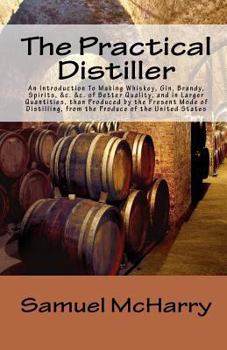 Paperback The Practical Distiller An Introduction To Making Whiskey, Gin, Brandy, Spirits, &c. &c. of Better Quality, and in Larger Quantities, than Produced by ... from the Produce of the United States Book