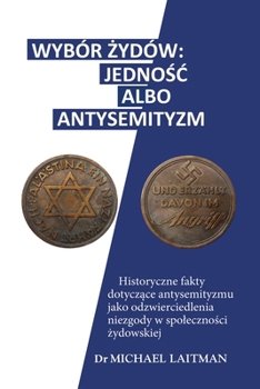 WYBÓR ZYDÓW - JEDNOSC ALBO ANTYSEMITYZM: Historyczne fakty dotyczace antysemityzmu jako odzwierciedlenia niezgody w spolecznosci zydowskiej (Polish Edition)