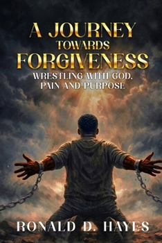 A JOURNEY TOWARDS FORGIVENESS Wrestling with God, Pain and Purpose