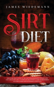 Sirt Diet: Discover the power of the sirtuins for rapid weight loss and a healthy life. A Complete Beginner's Guide to restoring youthfulness and extending longevity