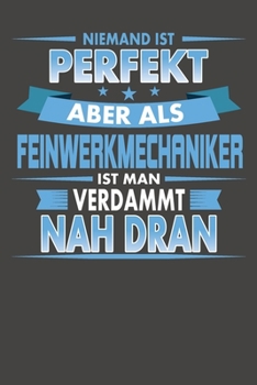 Niemand Ist Perfekt Aber Als Feinwerkmechaniker Ist Man Verdammt Nah Dran: Praktischer Wochenkalender für ein ganzes Jahr - ohne festes Datum (German Edition)