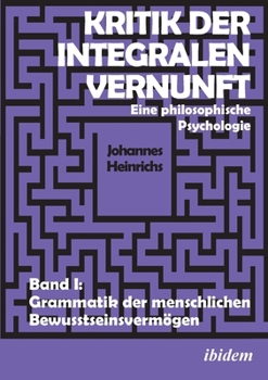 Kritik der integralen Vernunft. Eine philosophische Psychologie. Band I: Grammatik der menschlichen Bewusstseinsvermögen