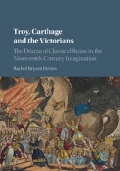 Hardcover Troy, Carthage and the Victorians: The Drama of Classical Ruins in the Nineteenth-Century Imagination Book