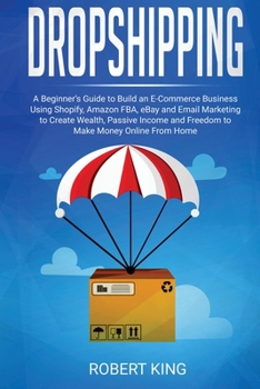 Paperback Dropshipping: A Beginner's Guide to Build an e-Commerce Business Using Shopify, Amazon FBA, eBay and Email Marketing to Create Wealth, Passive Income and Freedom to Make Money Online From Home Book