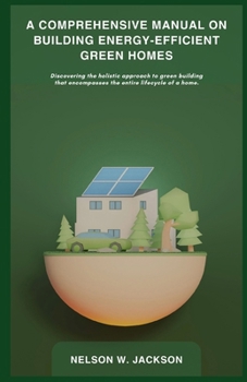 Paperback A Comprehensive Manual on Building Energy-Efficient Green Homes: Discovering the holistic approach to green building that encompasses the entire lifec Book