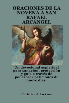 ORACIONES DE LA NOVENA A SAN RAFAEL ARCÁNGEL: Un devocional espiritual para sanación, protección y guía a través de poderosas peticiones de nueve días. (Spanish Edition)