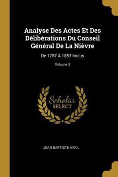 Analyse Des Actes Et Des D�lib�rations Du Conseil G�n�ral de la Ni�vre: de 1787 � 1853 Inclus; Volume 2
