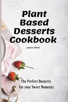 Plant Based Desserts Cookbook: The Perfect Desserts for Your Sweet Moments