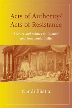 Hardcover Acts of Authority/Acts of Resistance: Theater and Politics in Colonial and Postcolonial India Book