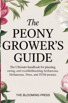 Paperback The Peony Grower's Guide: The Ultimate Handbook for Planting, Caring, and Troubleshooting Herbaceous, Tree, and Itoh Peonies Book