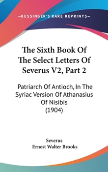 Hardcover The Sixth Book Of The Select Letters Of Severus V2, Part 2: Patriarch Of Antioch, In The Syriac Version Of Athanasius Of Nisibis (1904) Book