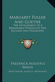 Margaret Fuller and Goethe; the Development of a Remarkable Personality, Her Religion and Philosophy, and Her Relation to Emerson, J.F. Clarke and Transcendentalism