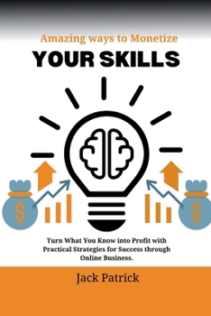 Amazing ways to Monetize Your Skills: Turn What You Know into Profit with Practical Strategies for Success