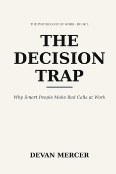 The Decision Trap: Why Smart People Make Bad Calls at Work (Psychology at Work Series by Devan Mercer)