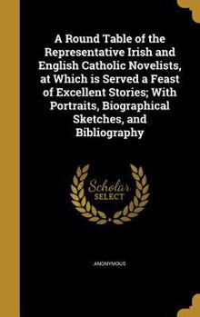 A Round Table of the Representative Irish and English Catholic Novelists, at Which is Served a Feast of Excellent Stories; With Portraits, Biographical Sketches, and Bibliography