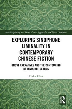Exploring Sinophone Liminality in Contemporary Chinese Fiction: Ghost Narratives and the Contouring of Invisible Realms (Interdisciplinary and Transcultural Approaches to Chinese Literature)