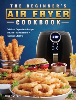 Hardcover The Beginner's Air Fryer Cookbook: Delicious Dependable Recipes to Keep You Devoted to A Healthier Lifestyle Book