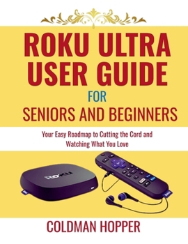 Roku Ultra user guide for seniors and beginners: Your Easy Roadmap to Cutting the Cord and Watching What You Love