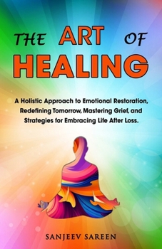 Paperback The Art of Healing: A Holistic Approach to Emotional Restoration, Redefining Tomorrow, Mastering Grief, and Strategies for Embracing Life Book