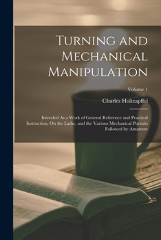 Paperback Turning and Mechanical Manipulation: Intended As a Work of General Reference and Practical Instruction, On the Lathe, and the Various Mechanical Pursu Book