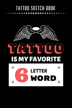 Tattoo Sketch Book - Tattoo Is My Favorite 6 Letter Word: Notebook with Blank Sketch Pages to Design Tattoos for Professional Tattoo Artists Includes Blank Lined Journal To Write In Notes Tattoo Artis