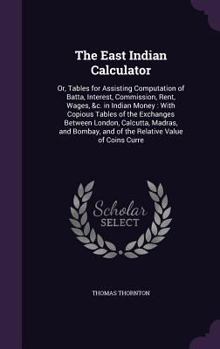 Hardcover The East Indian Calculator: Or, Tables for Assisting Computation of Batta, Interest, Commission, Rent, Wages, &c. in Indian Money: With Copious Ta Book