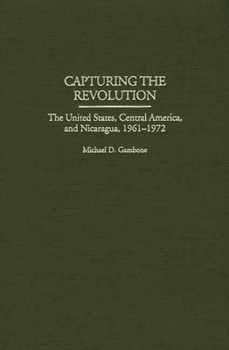Hardcover Capturing the Revolution: The United States, Central America, and Nicaragua, 1961-1972 Book