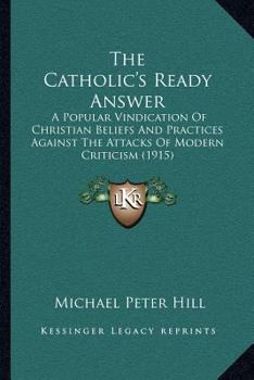 Paperback The Catholic's Ready Answer: A Popular Vindication Of Christian Beliefs And Practices Against The Attacks Of Modern Criticism (1915) Book