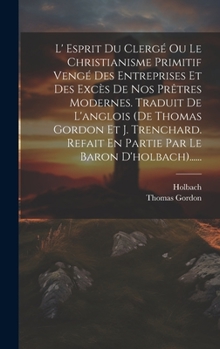 Hardcover L' Esprit Du Clergé Ou Le Christianisme Primitif Vengé Des Entreprises Et Des Excès De Nos Prêtres Modernes. Traduit De L'anglois (de Thomas Gordon Et [French] Book