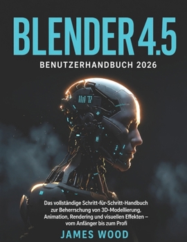 BLENDER 4.5 BENUTZERHANDBUCH 2026: Das vollständige Schritt-für-Schritt-Handbuch zur Beherrschung von 3D-Modellierung, Animation, Rendering und ... – vom Anfänger bis zum Profi (German Edition)