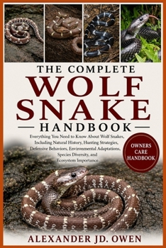 THE COMPLETE WOLF SNAKE HANDBOOK: Everything You Need to Know About Wolf Snakes, Including Natural History, Hunting Strategies, Defensive Behaviors, ... Species Diversity, and Ecosystem Importance