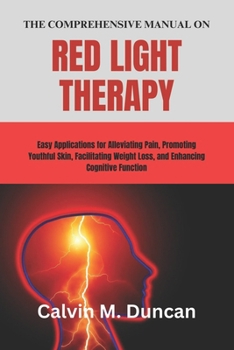 Paperback The Comprehensive Manual on Red Light Therapy: Easy Applications for Alleviating Pain, Promoting Youthful Skin, Facilitating Weight Loss, and Enhancin Book