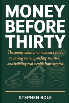 Money Before Thirty: The Young Adult's No-Nonsense Guide to Saving More, Spending Smarter, and Building Real Wealth From Scratch