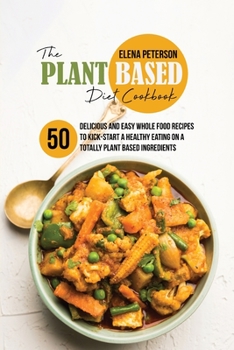 Paperback The Plant Based Diet Cookbook: 50 Delicious And Easy Whole Food Recipes to Kick-Start a Healthy Eating On A Totally Plant Based Ingredients Book