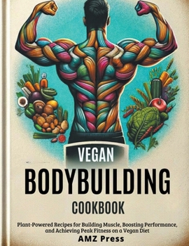 Vegan Bodybuilding Cookbook: Plant-Powered Recipes for Building Muscle, Boosting Performance, and Achieving Peak Fitness on a Vegan Diet