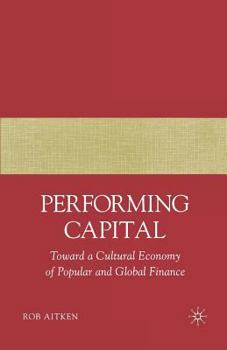 Performing Capital: Toward a Cultural Economy of Popular and Global Finance