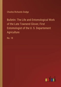 Paperback Bulletin: The Life and Entomological Work of the Late Townend Glover, First Estomologist of the U. S. Departement Agriculture: N Book