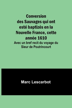 Paperback Conversion des Sauvages qui ont esté baptizés en la Nouvelle France, cette année 1610; Avec un bref recit du voyage du Sieur de Poutrincourt [French] Book