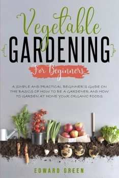 Paperback Vegetable Gardening for Beginners: A Simple and Practical Beginner's Guide on the Basics of How To Be a Gardener and How To Garden at Home Your Organi Book