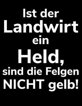 Ist der Landwirt ein Held, sind die Felgen nicht gelb!: A4 liniertes Notizbuch f�r einen Landwirt oder Lohner in der Landwirtschaft als Geschenk