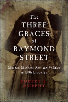 Paperback The Three Graces of Raymond Street: Murder, Madness, Sex, and Politics in 1870s Brooklyn Book