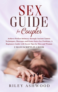 Sex Guide for Couples: Achieve Perfect Intimacy through Ancient Tantric Techniques, Massages and Kama Sutra Sex Positions. A Beginners Guide with Secret Tips for Men and Women - 2 Manuscripts
