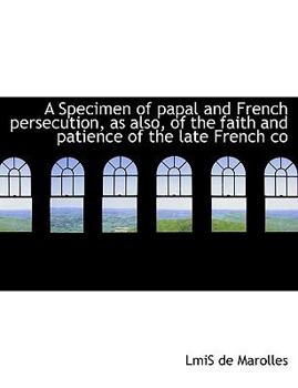 A Specimen of Papal and French Persecution, As Also, of the Faith and Patience of the Late French Co
