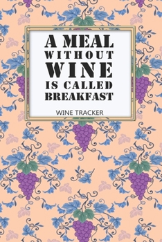 Paperback Wine Tracker: A Meal Without Wine Is Called Breakfast Favorite Wine Tracker Alcoholic Content Wine Pairing Guide Log Book