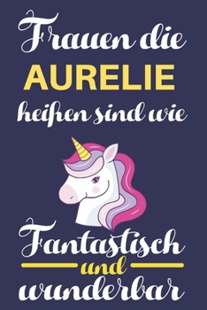 Notizbuch: Frauen Die Aurelie Heißen Sind Wie Einhörner (120 linierte Seiten, Softcover) Tagebebuch, Reisetagebuch, Skizzenbuch Für Mama, Tochter, Beste Freundin, Oma, Tante (German Edition)
