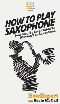 Hardcover How To Play Saxophone: Your Step By Step Guide To Playing The Saxophone Book