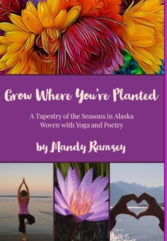 Hardcover Grow Where You're Planted: A Tapestry of the Seasons in Alaska, Woven with Yoga & Poetry Book